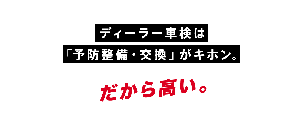 ディーラー⾞検は 「予防整備・交換」がキホン。だから高い。